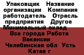 Упаковщик › Название организации ­ Компания-работодатель › Отрасль предприятия ­ Другое › Минимальный оклад ­ 1 - Все города Работа » Вакансии   . Челябинская обл.,Усть-Катав г.